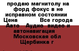 продаю магнитолу на форд-фокус в не исправном состоянии › Цена ­ 2 000 - Все города Авто » Аудио, видео и автонавигация   . Московская обл.,Щербинка г.